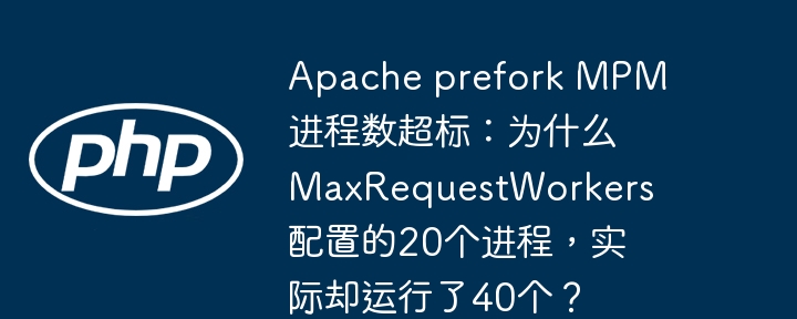 Apache prefork MPM进程数超标：为什么MaxRequestWorkers配置的20个进程，实际却运行了40个？