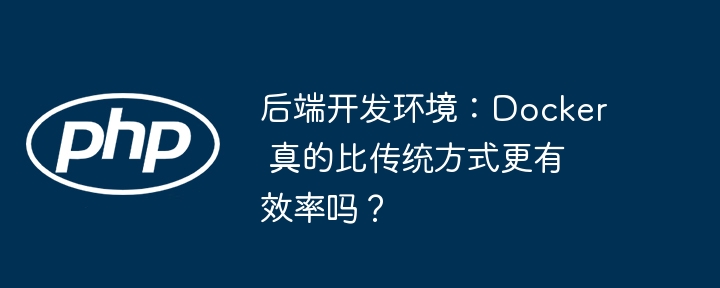 后端开发环境：docker 真的比传统方式更有效率吗？