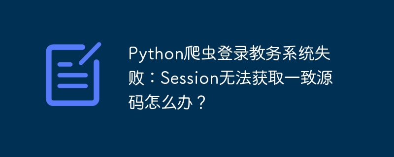 python爬虫登录教务系统失败：session无法获取一致源码怎么办？