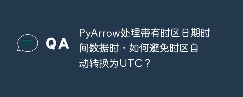 PyArrow处理带有时区日期时间数据时，如何避免时区自动转换为UTC？