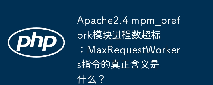 apache2.4 mpm_prefork模块进程数超标：maxrequestworkers指令的真正含义是什么？