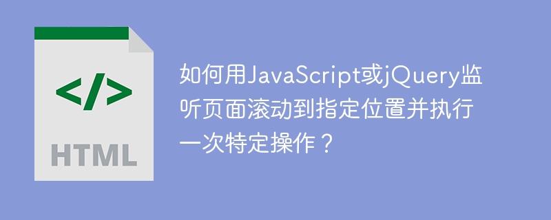 如何用JavaScript或jQuery监听页面滚动到指定位置并执行一次特定操作？