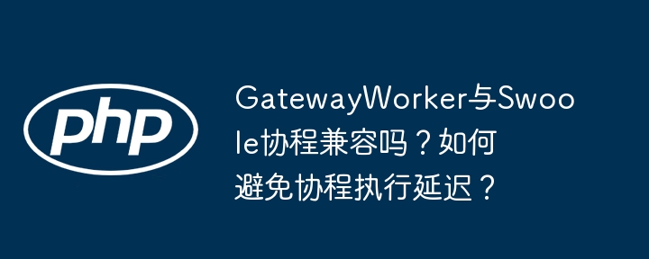 gatewayworker与swoole协程兼容吗？如何避免协程执行延迟？