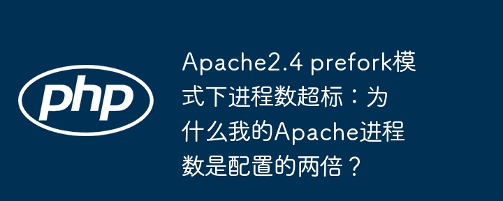 apache2.4 prefork模式下进程数超标：为什么我的apache进程数是配置的两倍？