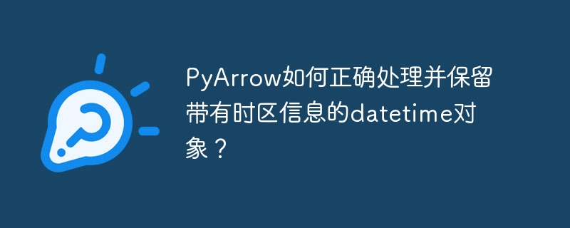 PyArrow如何正确处理并保留带有时区信息的datetime对象？