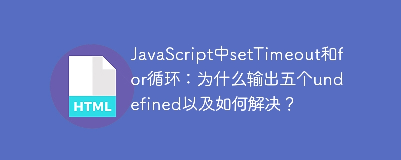 JavaScript中setTimeout和for循环：为什么输出五个undefined以及如何解决？