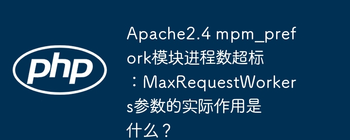 apache2.4 mpm_prefork模块进程数超标：maxrequestworkers参数的实际作用是什么？