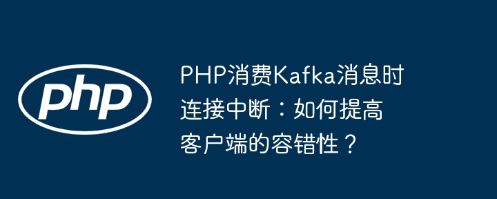 php消费kafka消息时连接中断：如何提高客户端的容错性？