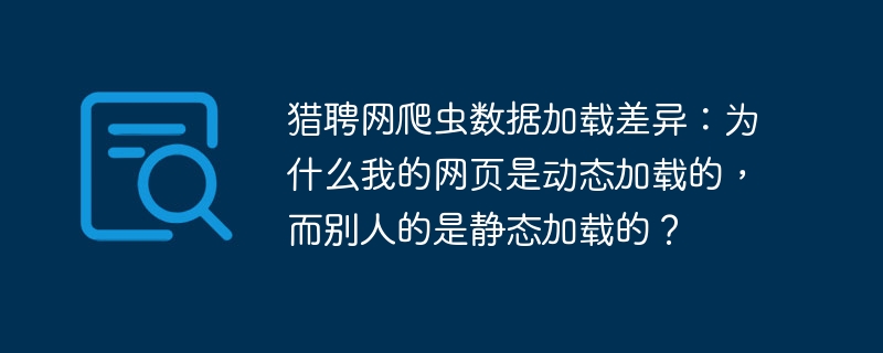 猎聘网爬虫数据加载差异：为什么我的网页是动态加载的，而别人的是静态加载的？