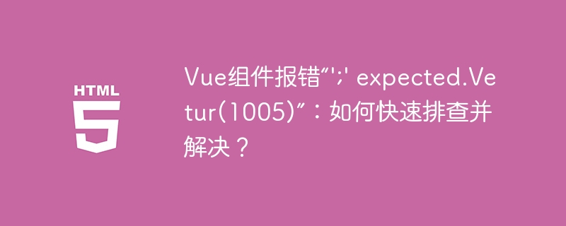 Vue组件报错“’;’ expected.Vetur(1005)”：如何快速排查并解决？