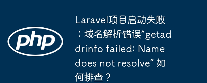 laravel项目启动失败：域名解析错误“getaddrinfo failed: name does not resolve” 如何排查？