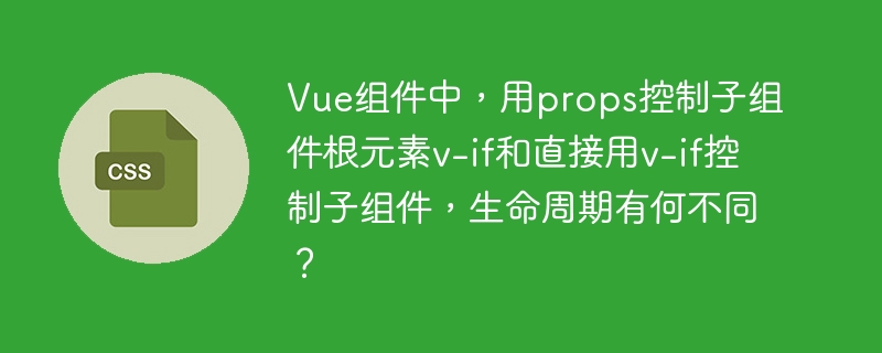 vue组件中，用props控制子组件根元素v-if和直接用v-if控制子组件，生命周期有何不同？
