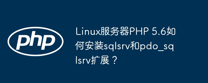 Linux服务器PHP 5.6如何安装sqlsrv和pdo_sqlsrv扩展？