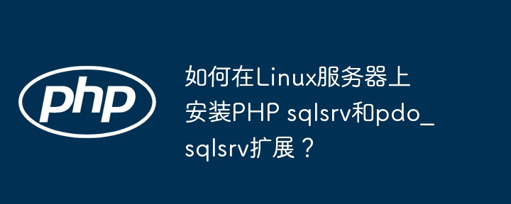 如何在linux服务器上安装php sqlsrv和pdo_sqlsrv扩展？