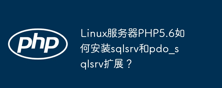 linux服务器php5.6如何安装sqlsrv和pdo_sqlsrv扩展？