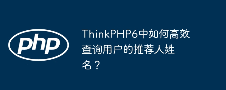 thinkphp6中如何高效查询用户的推荐人姓名？