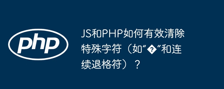 js和php如何有效清除特殊字符（如“�”和连续退格符）？
