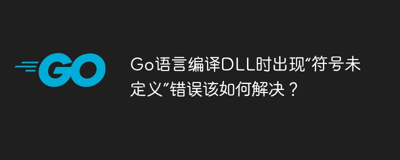 Go语言编译DLL时出现“符号未定义”错误该如何解决？