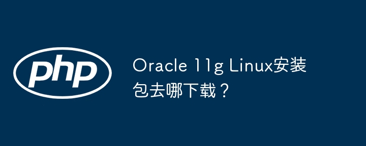 Oracle 11g Linux安装包去哪下载？