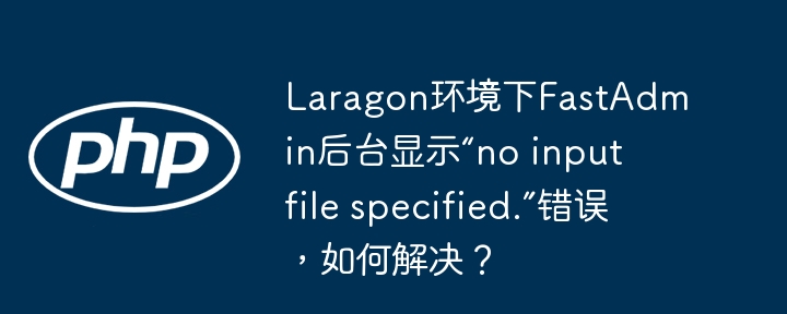 laragon环境下fastadmin后台显示“no input file specified.”错误，如何解决？