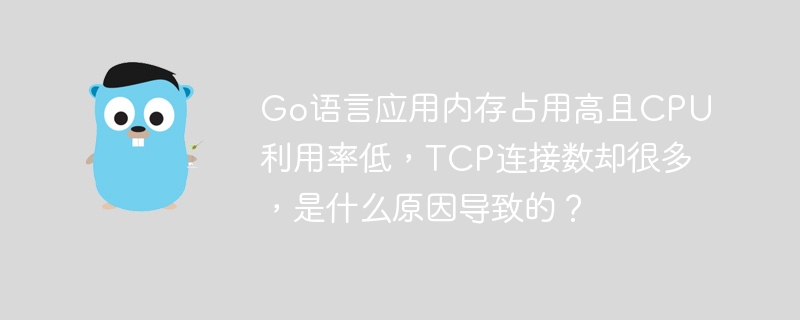 Go语言应用内存占用高且CPU利用率低，TCP连接数却很多，是什么原因导致的？