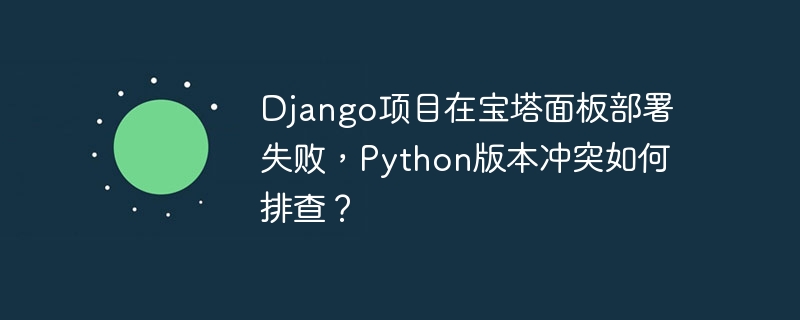 django项目在宝塔面板部署失败，python版本冲突如何排查？