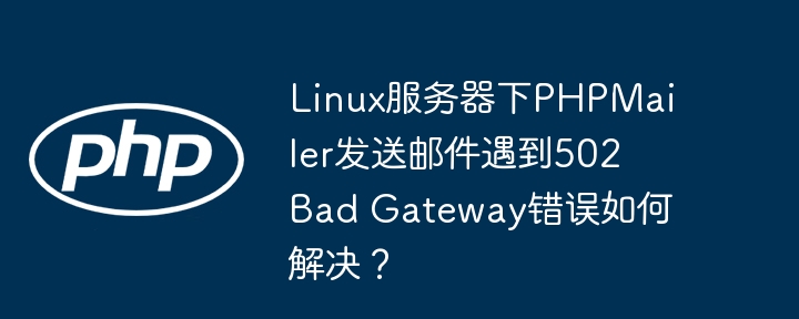 linux服务器下phpmailer发送邮件遇到502 bad gateway错误如何解决？