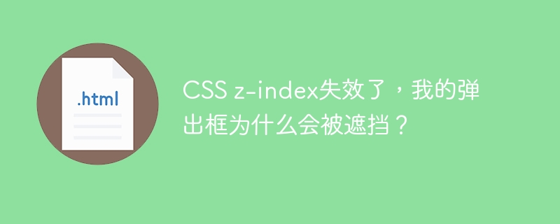 CSS z-index失效了，我的弹出框为什么会被遮挡？
