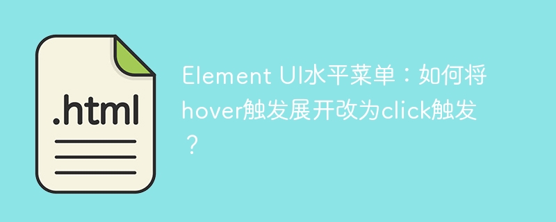 Element UI水平菜单：如何将hover触发展开改为click触发？