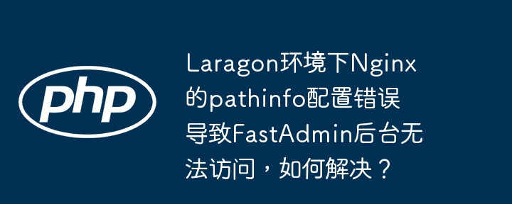 laragon环境下nginx的pathinfo配置错误导致fastadmin后台无法访问，如何解决？