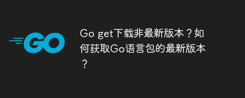 Go get下载非最新版本？如何获取Go语言包的最新版本？
