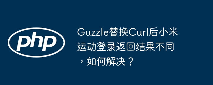 guzzle替换curl后小米运动登录返回结果不同，如何解决？