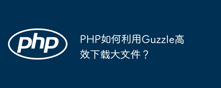php如何利用guzzle高效下载大文件？