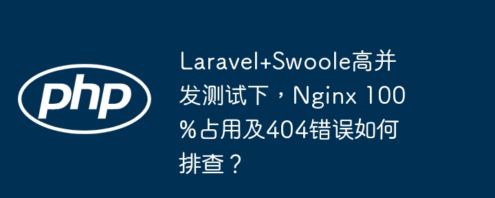 laravel+swoole高并发测试下，nginx 100%占用及404错误如何排查？
