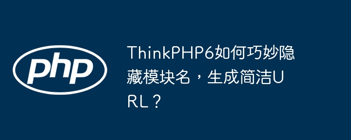 thinkphp6如何巧妙隐藏模块名，生成简洁url？