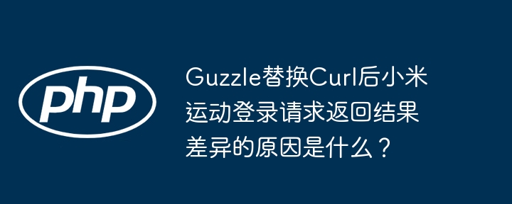 guzzle替换curl后小米运动登录请求返回结果差异的原因是什么？
