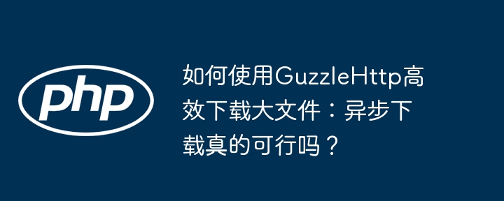 如何使用guzzlehttp高效下载大文件：异步下载真的可行吗？