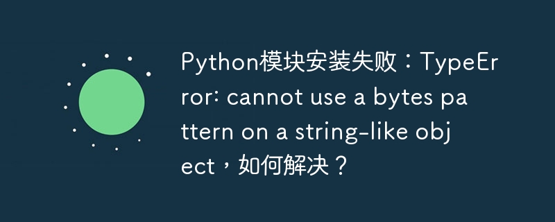 Python模块安装失败：TypeError: cannot use a bytes pattern on a string-like object，如何解决？