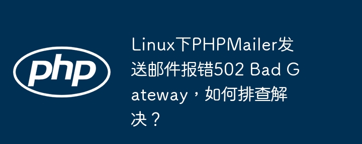 linux下phpmailer发送邮件报错502 bad gateway，如何排查解决？