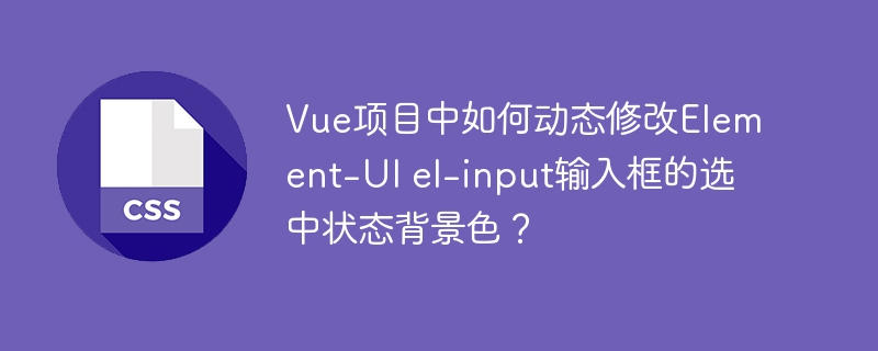 Vue项目中如何动态修改Element-UI el-input输入框的选中状态背景色？