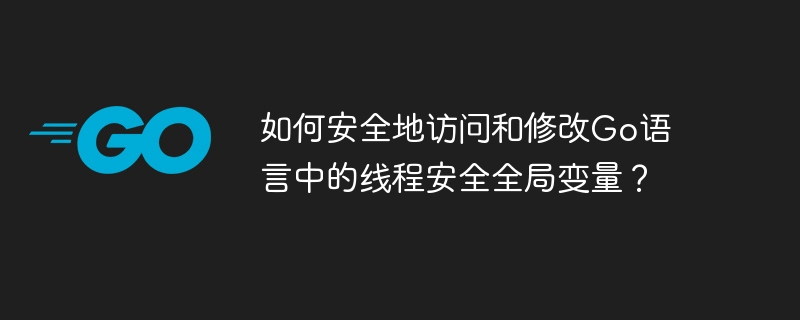 如何安全地访问和修改Go语言中的线程安全全局变量？