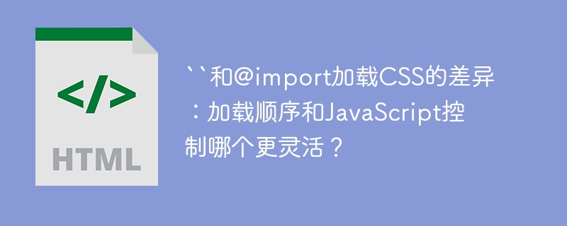 “和@import加载CSS的差异：加载顺序和JavaScript控制哪个更灵活？
