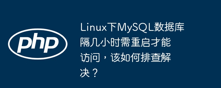 linux下mysql数据库隔几小时需重启才能访问，该如何排查解决？