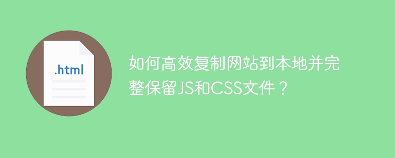 如何高效复制网站到本地并完整保留JS和CSS文件？