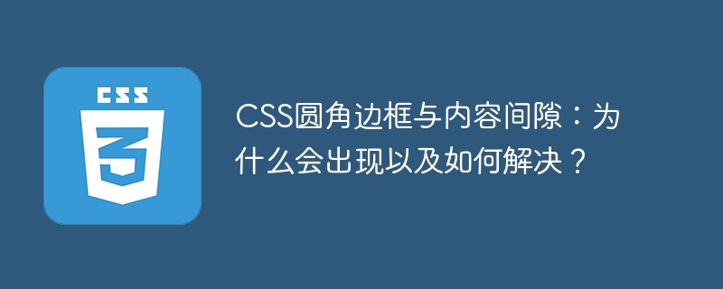 CSS圆角边框与内容间隙：为什么会出现以及如何解决？