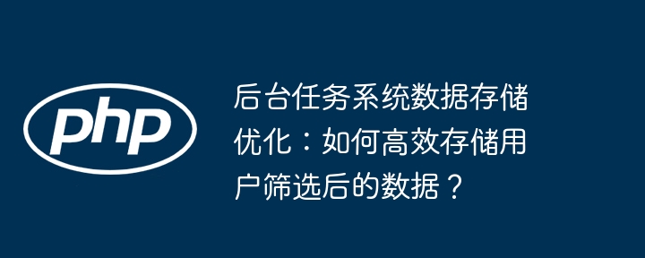 后台任务系统数据存储优化：如何高效存储用户筛选后的数据？