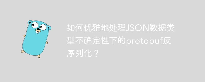 如何优雅地处理JSON数据类型不确定性下的protobuf反序列化？