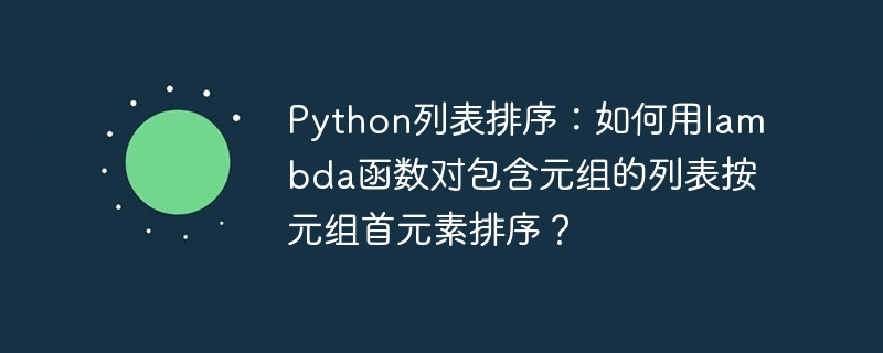 python列表排序：如何用lambda函数对包含元组的列表按元组首元素排序？