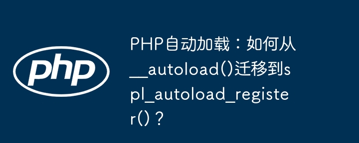 PHP自动加载：如何从__autoload()迁移到spl_autoload_register()？