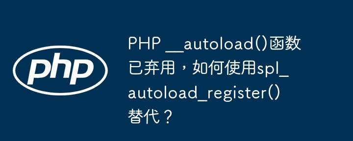 php __autoload()函数已弃用，如何使用spl_autoload_register()替代？